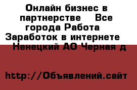 Онлайн бизнес в партнерстве. - Все города Работа » Заработок в интернете   . Ненецкий АО,Черная д.